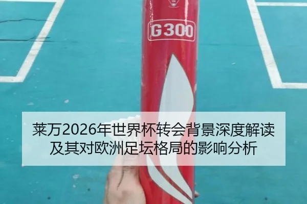 莱万2026年世界杯转会背景深度解读及其对欧洲足坛格局的影响分析