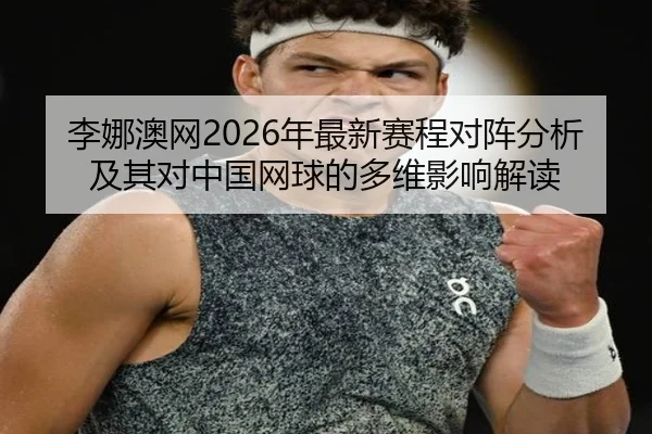 李娜澳网2026年最新赛程对阵分析及其对中国网球的多维影响解读