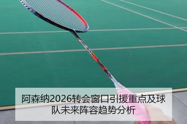 阿森纳2026转会窗口引援重点及球队未来阵容趋势分析