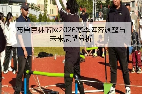 布鲁克林篮网2026赛季阵容调整与未来展望分析