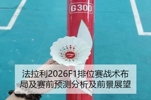 法拉利2026F1排位赛战术布局及赛前预测分析及前景展望