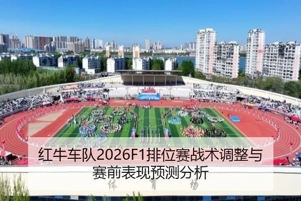 红牛车队2026F1排位赛战术调整与赛前表现预测分析