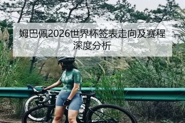 姆巴佩2026世界杯签表走向及赛程深度分析