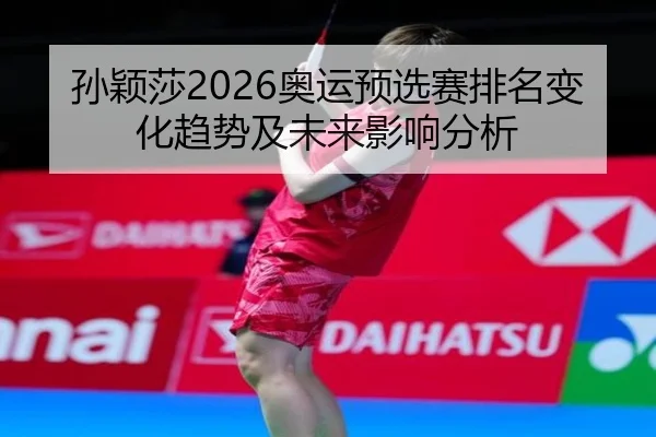 孙颖莎2026奥运预选赛排名变化趋势及未来影响分析