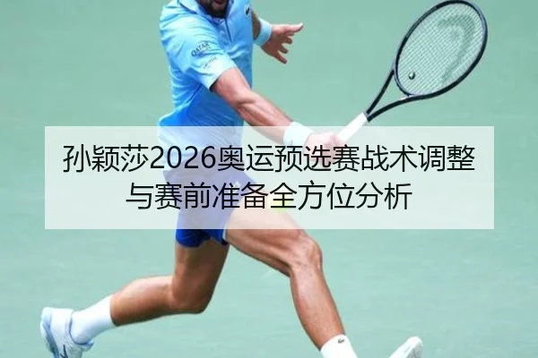 孙颖莎2026奥运预选赛战术调整与赛前准备全方位分析