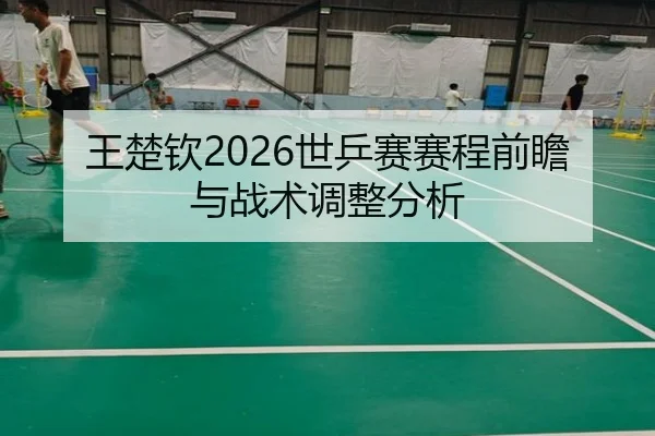 王楚钦2026世乒赛赛程前瞻与战术调整分析
